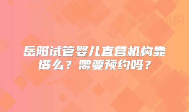 岳阳试管婴儿直营机构靠谱么？需要预约吗？