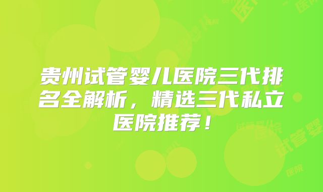 贵州试管婴儿医院三代排名全解析,精选三代私立医院推荐!