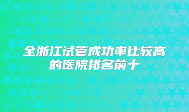 全浙江试管成功率比较高的医院排名前十