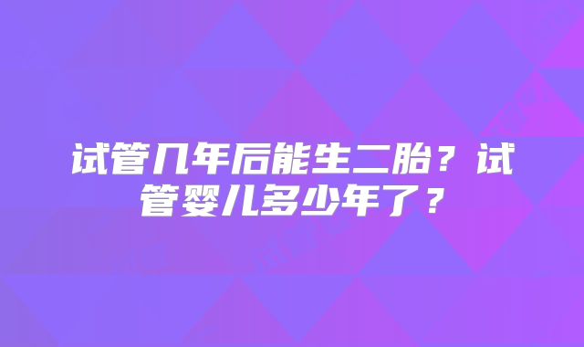 试管几年后能生二胎?试管婴儿多少年了?