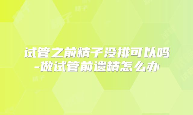试管之前精子没排可以吗-做试管前遗精怎么办