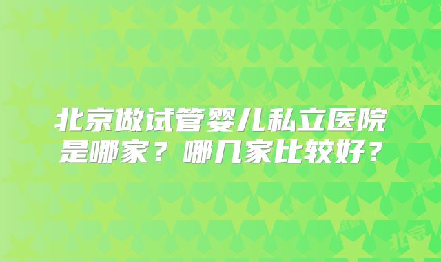 北京做试管婴儿私立医院是哪家?哪几家比较好?