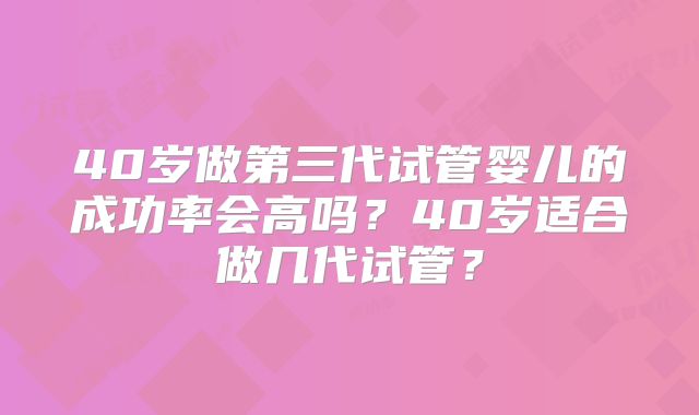 40岁做第三代试管婴儿的成功率会高吗?40岁适合做几代试管?