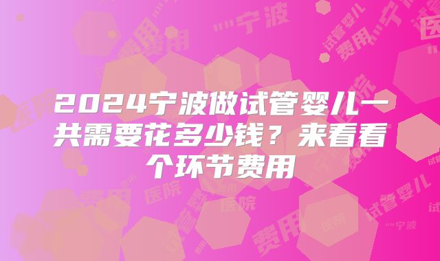 2024宁波做试管婴儿一共需要花多少钱？来看看个环节费用