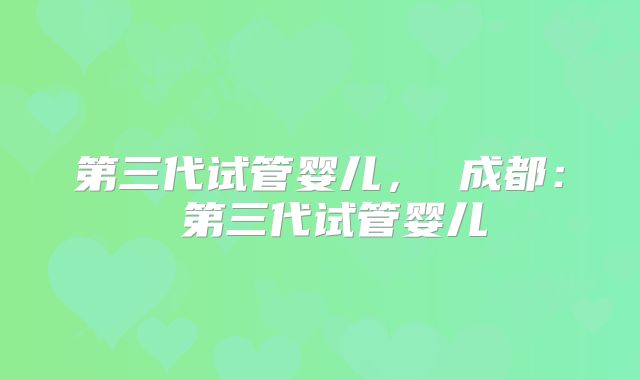 第三代试管婴儿， 成都： 第三代试管婴儿