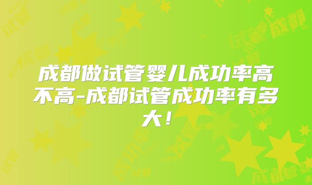 成都做试管婴儿成功率高不高-成都试管成功率有多大！