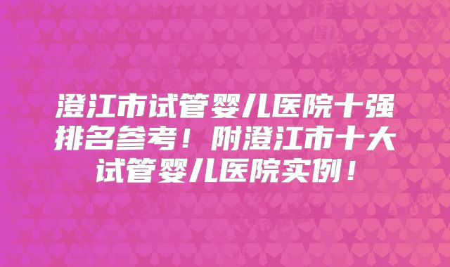 澄江市试管婴儿医院十强排名参考!附澄江市十大试管婴儿医院实例!