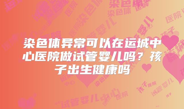 染色体异常可以在运城中心医院做试管婴儿吗？孩子出生健康吗