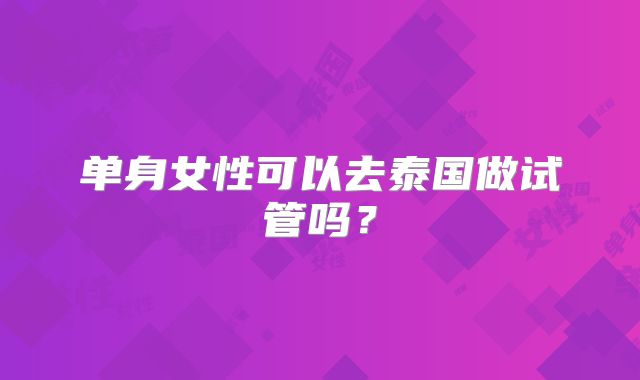 单身女性可以去泰国做试管吗?