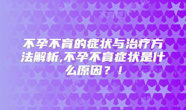 不孕不育的症状与治疗方法解析,不孕不育症状是什么原因?!