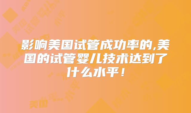 影响美国试管成功率的,美国的试管婴儿技术达到了什么水平！