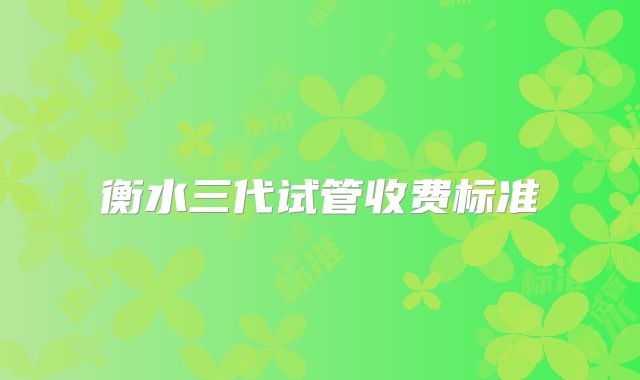 衡水三代试管收费标准