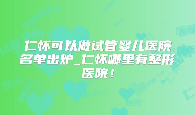 仁怀可以做试管婴儿医院名单出炉_仁怀哪里有整形医院！