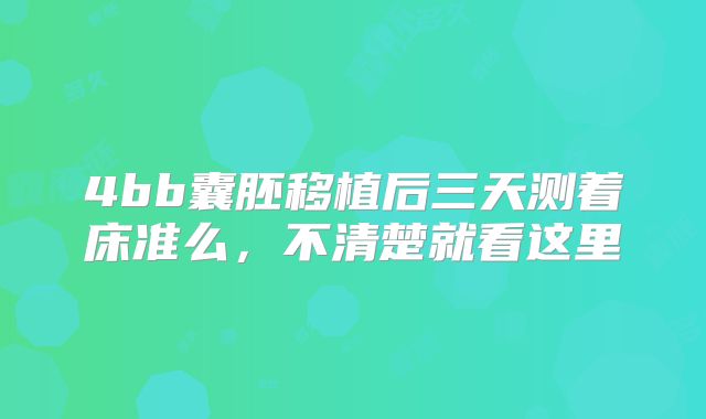4bb囊胚移植后三天测着床准么,不清楚就看这里