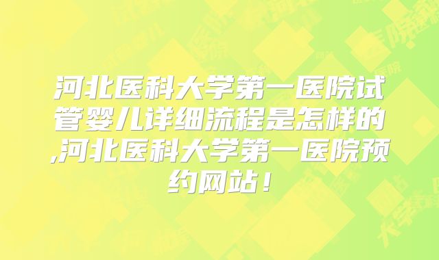 河北医科大学第一医院试管婴儿详细流程是怎样的,河北医科大学第一医院预约网站！