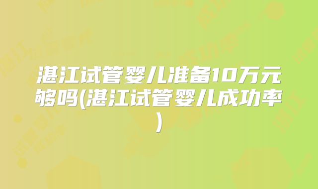 湛江试管婴儿准备10万元够吗(湛江试管婴儿成功率)