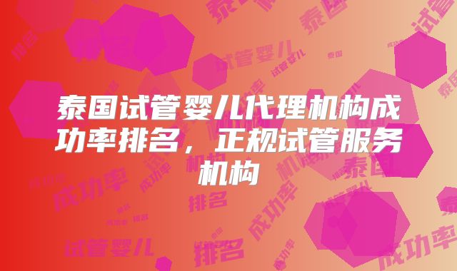 泰国试管婴儿代理机构成功率排名,正规试管服务机构