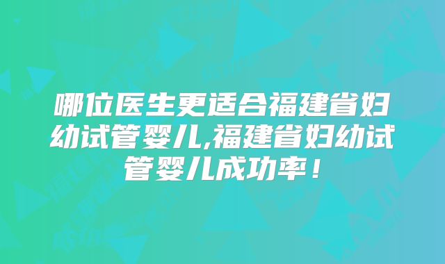 哪位医生更适合福建省妇幼试管婴儿,福建省妇幼试管婴儿成功率!