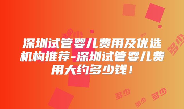 深圳试管婴儿费用及优选机构推荐-深圳试管婴儿费用大约多少钱！