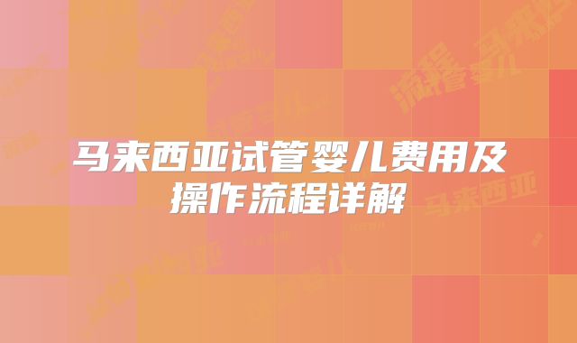 马来西亚试管婴儿费用及操作流程详解
