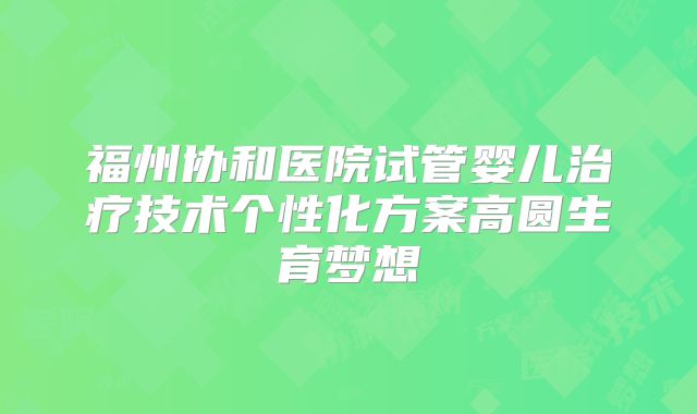 福州协和医院试管婴儿治疗技术个性化方案高圆生育梦想