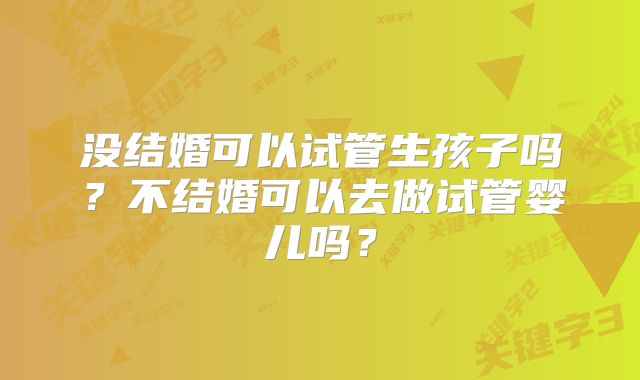 没结婚可以试管生孩子吗?不结婚可以去做试管婴儿吗?