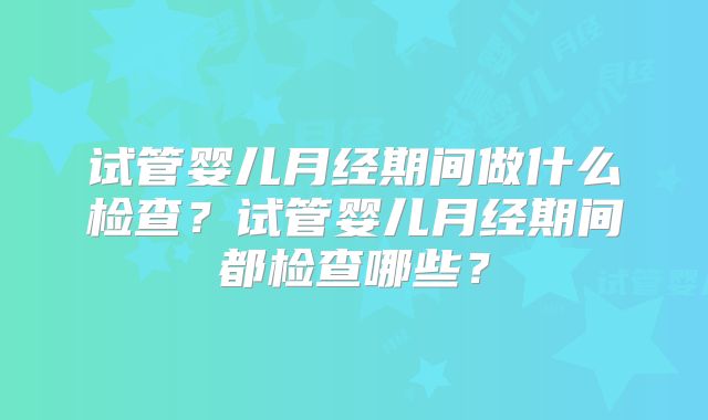 试管婴儿月经期间做什么检查?试管婴儿月经期间都检查哪些?