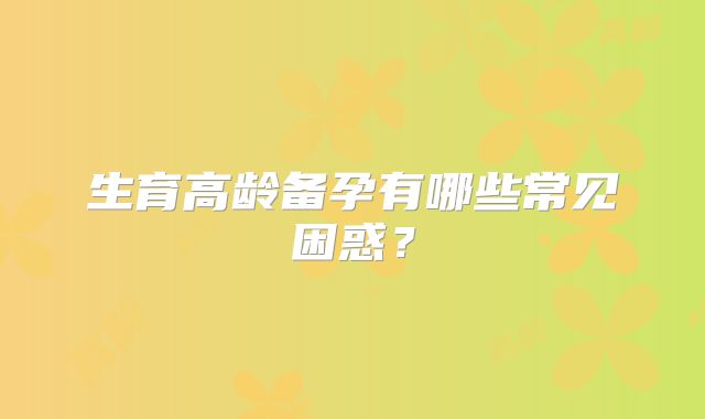 生育高龄备孕有哪些常见困惑?