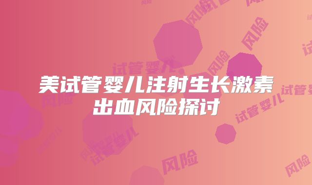 美试管婴儿注射生长激素出血风险探讨