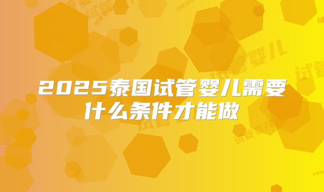 2025泰国试管婴儿需要什么条件才能做
