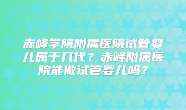 赤峰学院附属医院试管婴儿属于几代?赤峰附属医院能做试管婴儿吗?
