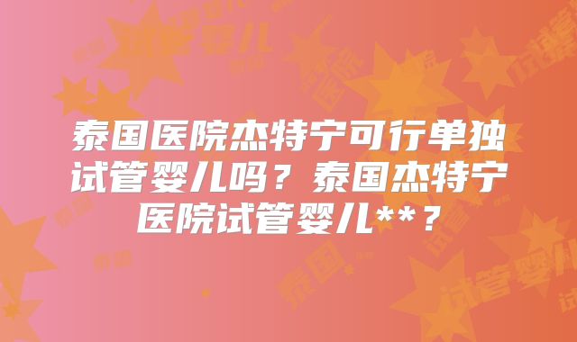 泰国医院杰特宁可行单独试管婴儿吗？泰国杰特宁医院试管婴儿**？