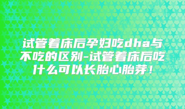 试管着床后孕妇吃dha与不吃的区别-试管着床后吃什么可以长胎心胎芽!