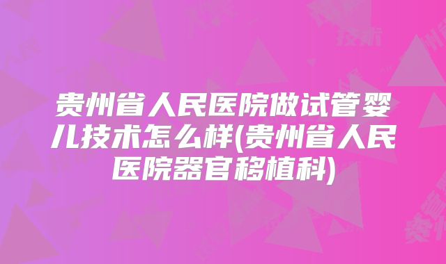 贵州省人民医院做试管婴儿技术怎么样(贵州省人民医院器官移植科)