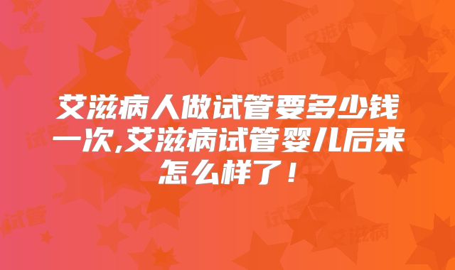 艾滋病人做试管要多少钱一次,艾滋病试管婴儿后来怎么样了！