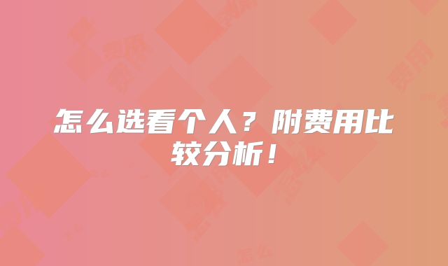 怎么选看个人?附费用比较分析!