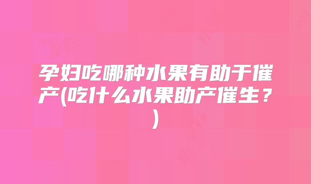 孕妇吃哪种水果有助于催产(吃什么水果助产催生？)