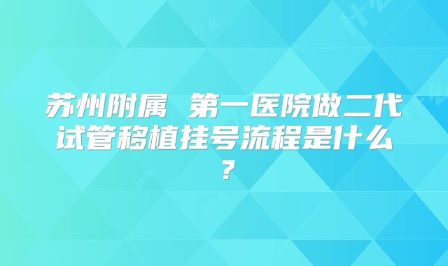 苏州附属 第一医院做二代试管移植挂号流程是什么？