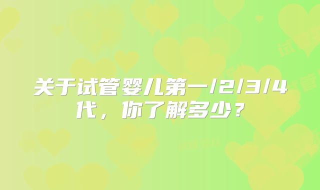 关于试管婴儿第一/2/3/4代，你了解多少？