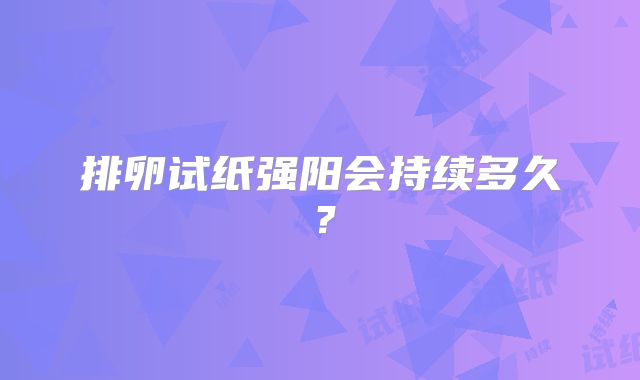 排卵试纸强阳会持续多久？