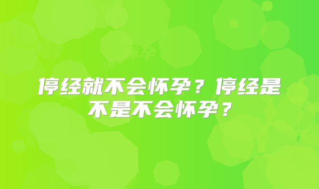 停经就不会怀孕？停经是不是不会怀孕？