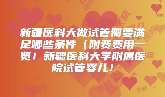 新疆医科大做试管需要满足哪些条件（附费费用一览！新疆医科大学附属医院试管婴儿！