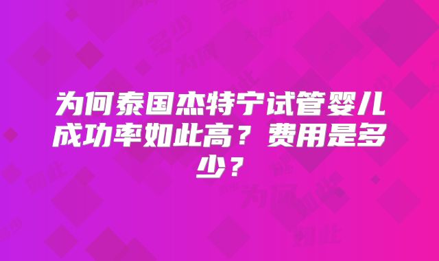 为何泰国杰特宁试管婴儿成功率如此高?费用是多少?