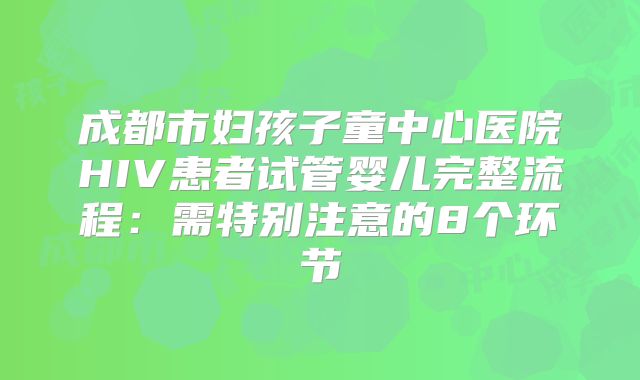 成都市妇孩子童中心医院HIV患者试管婴儿完整流程：需特别注意的8个环节