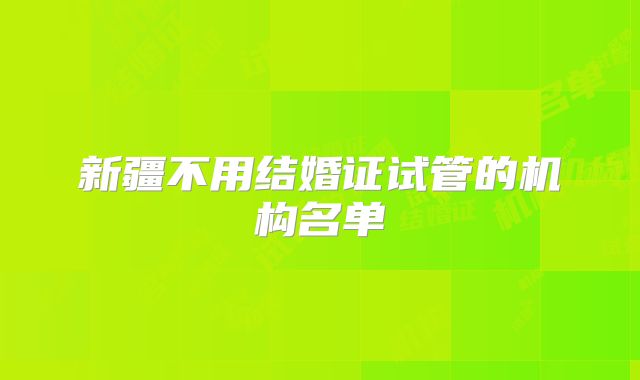 新疆不用结婚证试管的机构名单