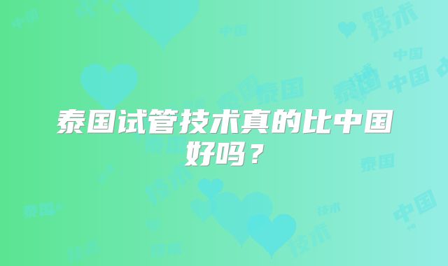 泰国试管技术真的比中国好吗？