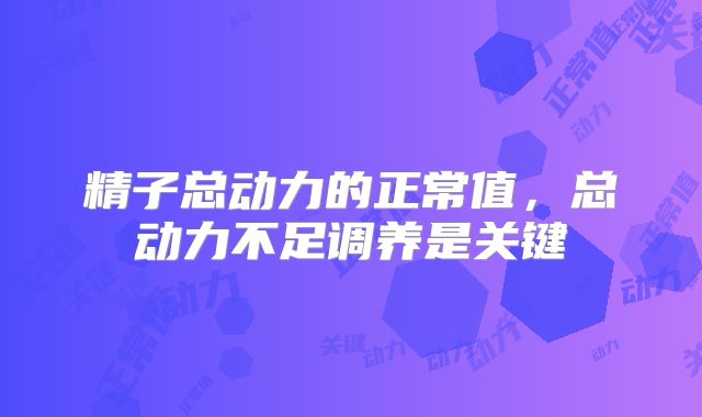 精子总动力的正常值，总动力不足调养是关键