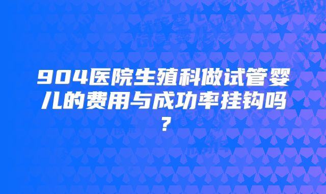 904医院生殖科做试管婴儿的费用与成功率挂钩吗？