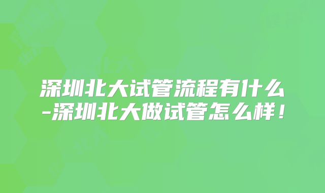 深圳北大试管流程有什么-深圳北大做试管怎么样！