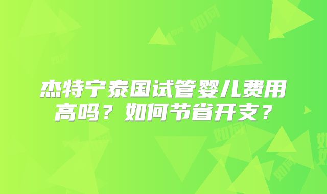 杰特宁泰国试管婴儿费用高吗？如何节省开支？
